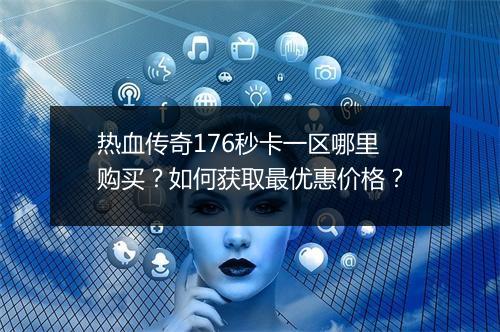 热血传奇176秒卡一区哪里购买？如何获取最优惠价格？