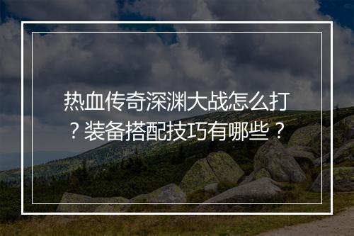 热血传奇深渊大战怎么打？装备搭配技巧有哪些？