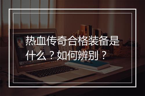 热血传奇合格装备是什么？如何辨别？