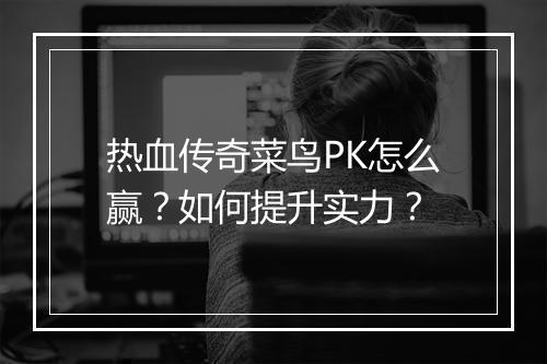 热血传奇菜鸟PK怎么赢？如何提升实力？