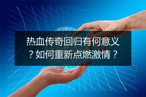 热血传奇回归有何意义？如何重新点燃激情？
