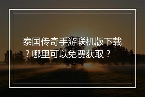 泰国传奇手游联机版下载？哪里可以免费获取？