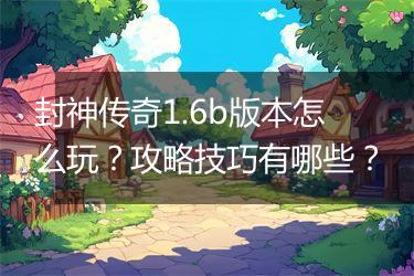 封神传奇1.6b版本怎么玩？攻略技巧有哪些？