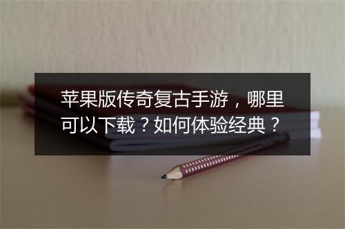 苹果版传奇复古手游，哪里可以下载？如何体验经典？