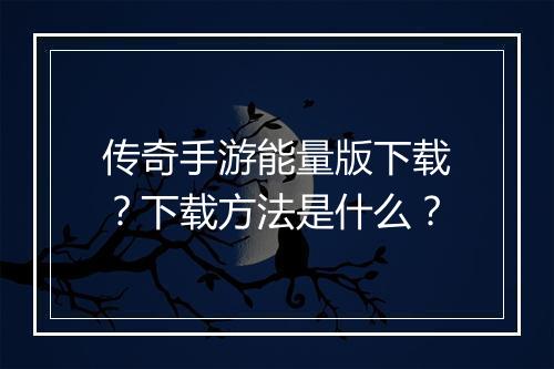 传奇手游能量版下载？下载方法是什么？