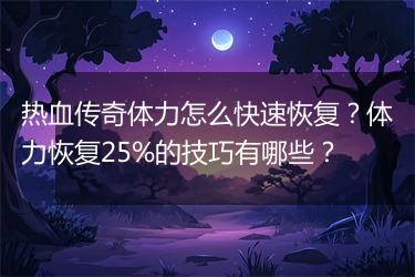 热血传奇体力怎么快速恢复？体力恢复25%的技巧有哪些？