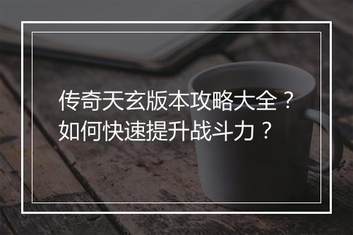 传奇天玄版本攻略大全？如何快速提升战斗力？