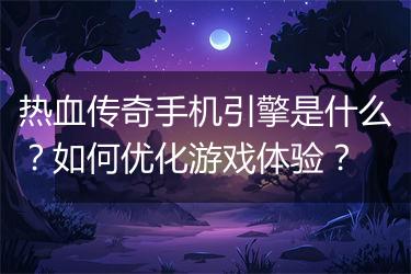 热血传奇手机引擎是什么？如何优化游戏体验？