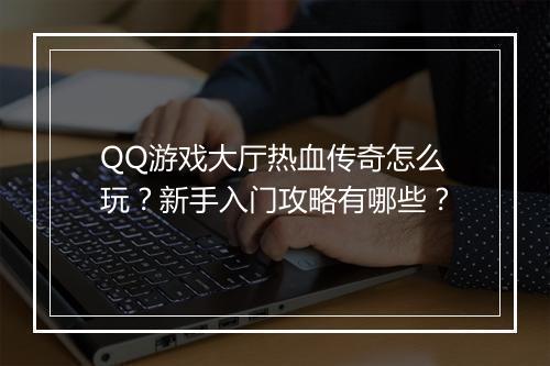 QQ游戏大厅热血传奇怎么玩？新手入门攻略有哪些？