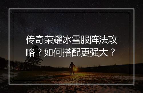 传奇荣耀冰雪服阵法攻略？如何搭配更强大？