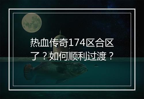 热血传奇174区合区了？如何顺利过渡？