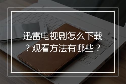 迅雷电视剧怎么下载？观看方法有哪些？