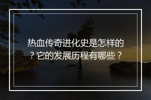 热血传奇进化史是怎样的？它的发展历程有哪些？