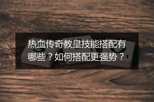 热血传奇教皇技能搭配有哪些？如何搭配更强势？