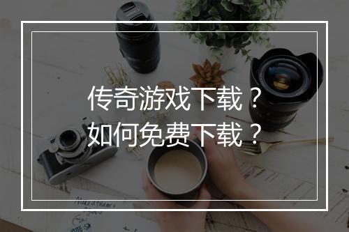 传奇游戏下载？如何免费下载？