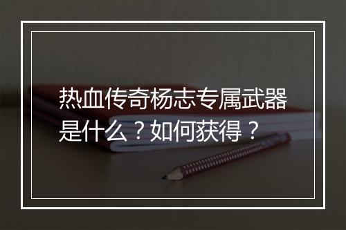 热血传奇杨志专属武器是什么？如何获得？