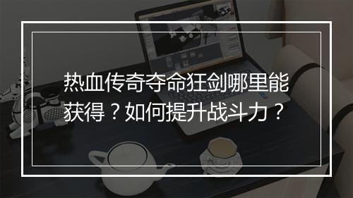 热血传奇夺命狂剑哪里能获得？如何提升战斗力？