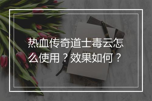 热血传奇道士毒云怎么使用？效果如何？