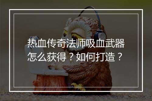 热血传奇法师吸血武器怎么获得？如何打造？