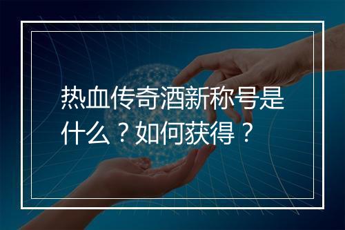 热血传奇酒新称号是什么？如何获得？