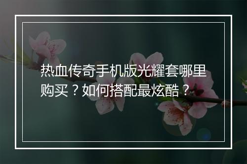 热血传奇手机版光耀套哪里购买？如何搭配最炫酷？
