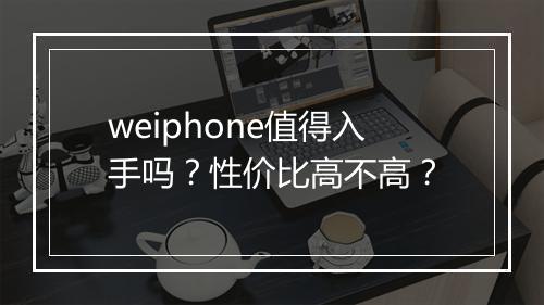 weiphone值得入手吗？性价比高不高？