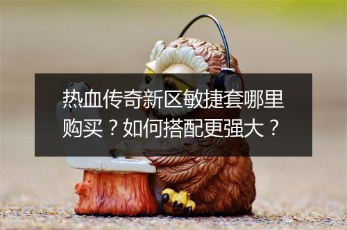 热血传奇新区敏捷套哪里购买？如何搭配更强大？