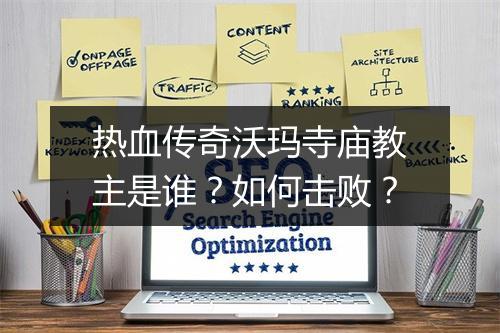 热血传奇沃玛寺庙教主是谁？如何击败？