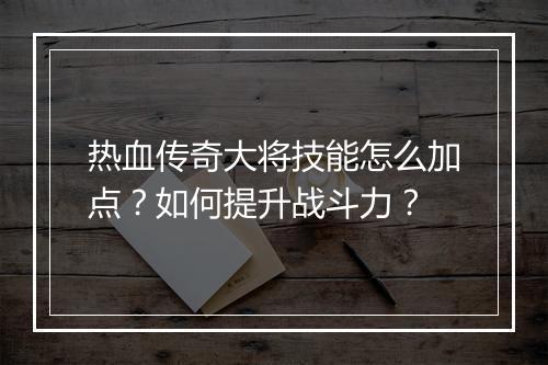 热血传奇大将技能怎么加点？如何提升战斗力？