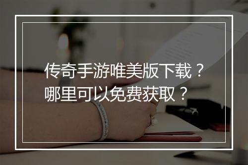传奇手游唯美版下载？哪里可以免费获取？