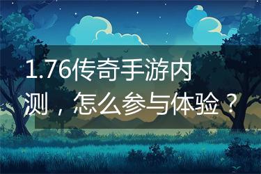 1.76传奇手游内测，怎么参与体验？
