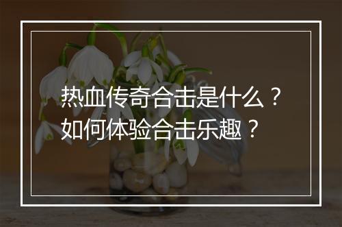 热血传奇合击是什么？如何体验合击乐趣？