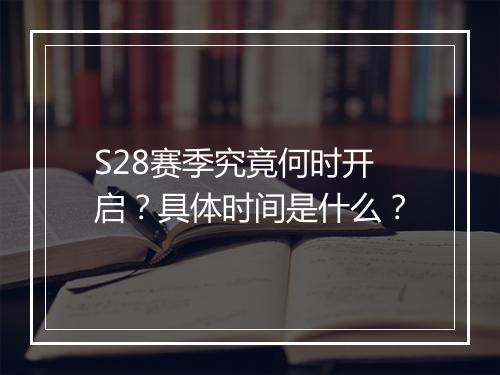 S28赛季究竟何时开启？具体时间是什么？
