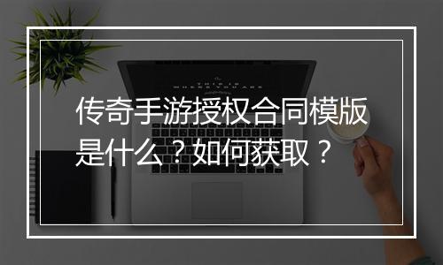 传奇手游授权合同模版是什么？如何获取？
