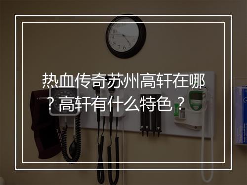 热血传奇苏州高轩在哪？高轩有什么特色？