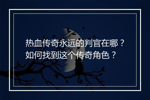 热血传奇永远的判官在哪？如何找到这个传奇角色？