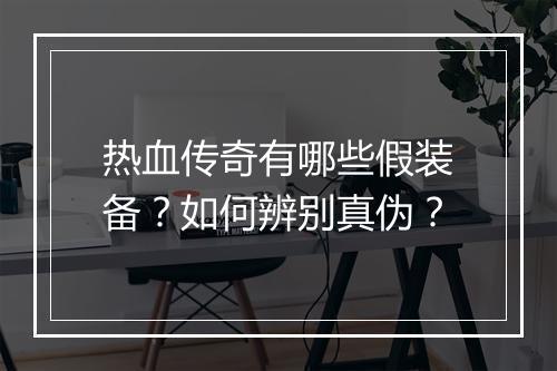热血传奇有哪些假装备？如何辨别真伪？