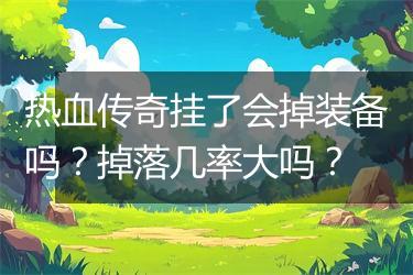 热血传奇挂了会掉装备吗？掉落几率大吗？