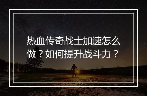 热血传奇战士加速怎么做？如何提升战斗力？