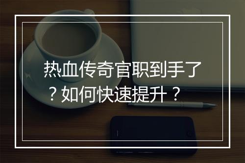 热血传奇官职到手了？如何快速提升？