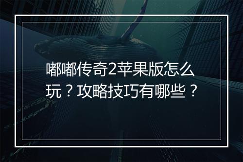 嘟嘟传奇2苹果版怎么玩？攻略技巧有哪些？