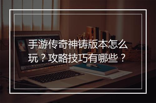 手游传奇神铸版本怎么玩？攻略技巧有哪些？