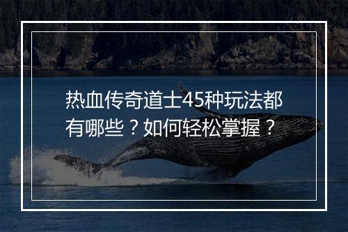 热血传奇道士45种玩法都有哪些？如何轻松掌握？