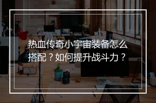 热血传奇小宇宙装备怎么搭配？如何提升战斗力？