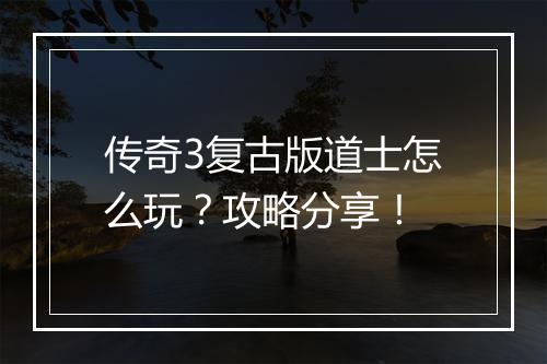传奇3复古版道士怎么玩？攻略分享！
