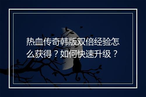 热血传奇韩版双倍经验怎么获得？如何快速升级？