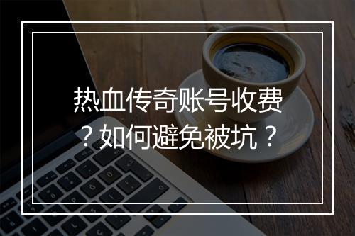 热血传奇账号收费？如何避免被坑？