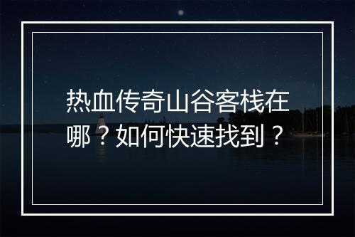 热血传奇山谷客栈在哪？如何快速找到？