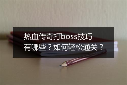 热血传奇打boss技巧有哪些？如何轻松通关？