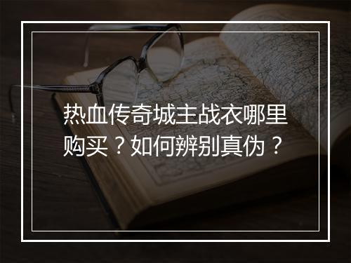 热血传奇城主战衣哪里购买？如何辨别真伪？